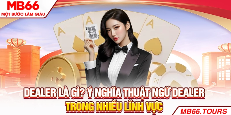 Dealer Là Gì? Ý Nghĩa Thuật Ngữ Dealer Trong Các Lĩnh Vực