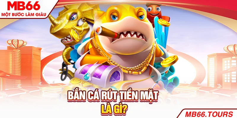 Bắn cá rút tiền mặt là gì? Bắn cá rút tiền mặt là gì?