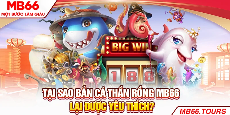 Tại sao bắn cá thần rồng lại được yêu thích?